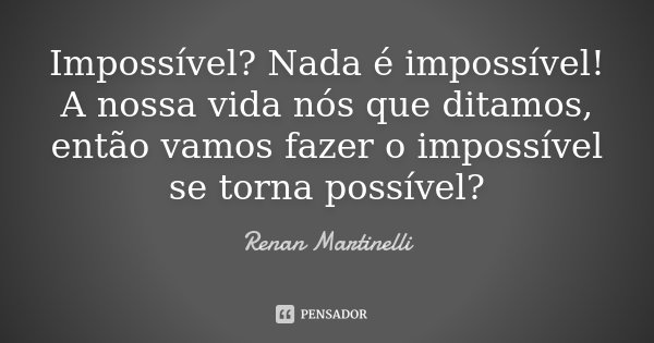 Impossível? Nada é impossível! A nossa vida nós que ditamos, então vamos fazer o impossível se torna possível?... Frase de Renan Martinelli.
