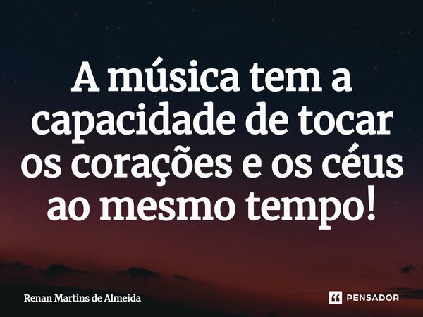 ⁠A música tem a capacidade de tocar os corações e os céus ao mesmo tempo!... Frase de Renan Martins de Almeida.