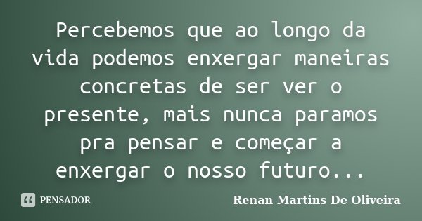 Percebemos que ao longo da vida podemos enxergar maneiras concretas de ser ver o presente, mais nunca paramos pra pensar e começar a enxergar o nosso futuro...... Frase de Renan Martins De Oliveira.
