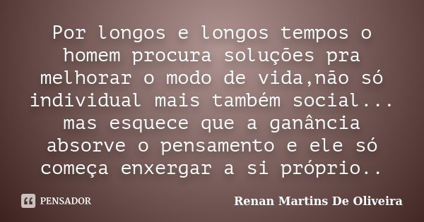 Por longos e longos tempos o homem procura soluções pra melhorar o modo de vida,não só individual mais também social... mas esquece que a ganância absorve o pen... Frase de Renan Martins De Oliveira.