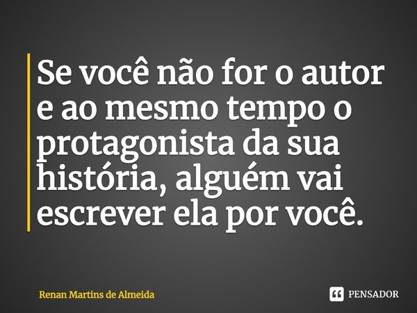 ⁠Se você não for o autor e ao mesmo tempo o protagonista da sua história, alguém vai escrever ela por você.... Frase de Renan Martins de Almeida.