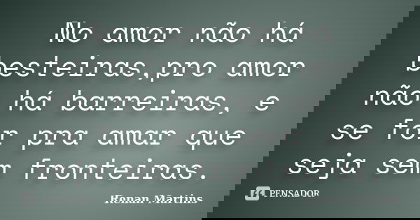 No amor não há besteiras,pro amor não há barreiras, e se for pra amar que seja sem fronteiras.... Frase de Renan Martins.