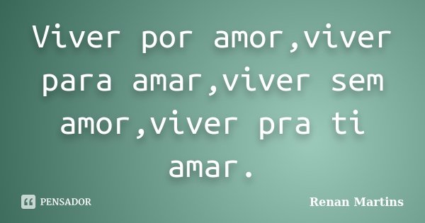 Viver por amor,viver para amar,viver sem amor,viver pra ti amar.... Frase de Renan Martins.