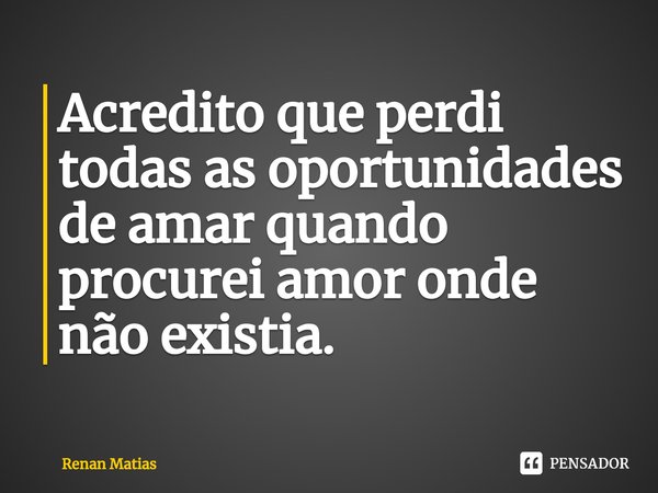 ⁠Acredito que perdi todas as oportunidades de amar quando procurei amor onde não existia.... Frase de Renan Matias.