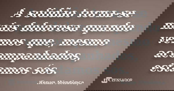 A solidão torna-se mais dolorosa quando vemos que, mesmo acompanhados, estamos sós.... Frase de Renan Mendonça.