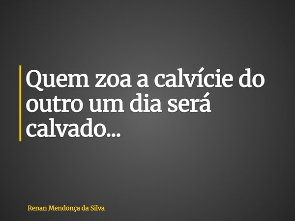 Quem zoa a calvície do outro um dia será calvado...... Frase de Renan Mendonça da Silva.