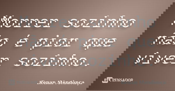 Morrer sozinho não é pior que viver sozinho.... Frase de Renan Mendonça.
