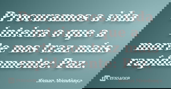 Procuramos a vida inteira o que a morte nos traz mais rapidamente: Paz.... Frase de Renan Mendonça.