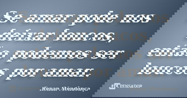 Se amar pode nos deixar loucos, então podemos ser loucos por amar.... Frase de Renan Mendonça.