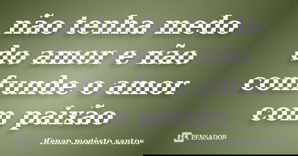 não tenha medo do amor e não confunde o amor com paixão... Frase de Renan modesto santos.