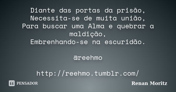 Diante das portas da prisão, Necessita-se de muita união, Para buscar uma Alma e quebrar a maldição, Embrenhando-se na escuridão. @reehmo http://reehmo.tumblr.c... Frase de Renan Moritz.