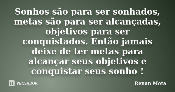 Sonhos são para ser sonhados, metas são para ser alcançadas, objetivos para ser conquistados. Então jamais deixe de ter metas para alcançar seus objetivos e con... Frase de Renan Mota.