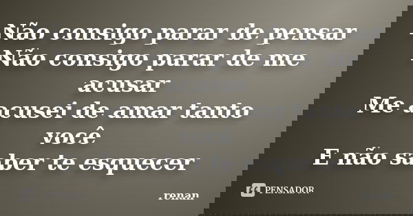 Não consigo parar de pensar Não consigo parar de me acusar Me acusei de amar tanto você E não saber te esquecer... Frase de Renan.