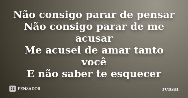 Não consigo parar de pensar Não consigo parar de me acusar Me acusei de amar tanto você E não saber te esquecer... Frase de Renan.