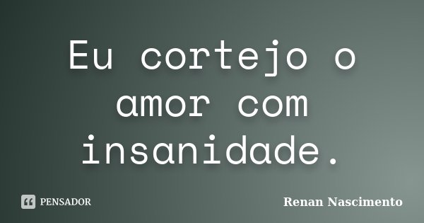 Eu cortejo o amor com insanidade.... Frase de Renan Nascimento.