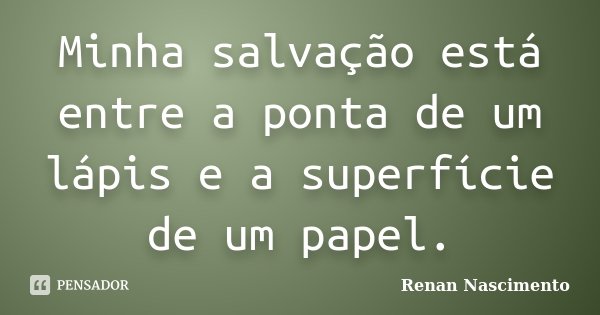 Minha salvação está entre a ponta de um lápis e a superfície de um papel.... Frase de Renan Nascimento.