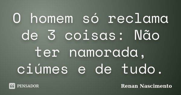O homem só reclama de 3 coisas: Não ter namorada, ciúmes e de tudo.... Frase de Renan Nascimento.