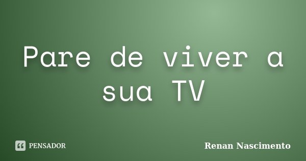 Pare de viver a sua TV... Frase de Renan Nascimento.