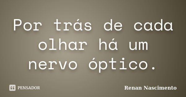 Por trás de cada olhar há um nervo óptico.... Frase de Renan Nascimento.