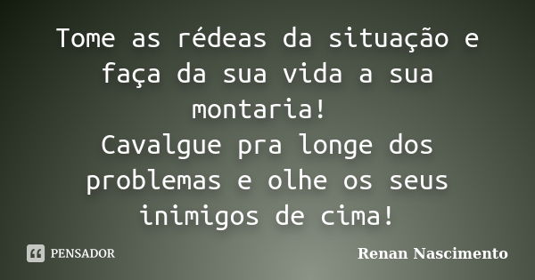 Tome as rédeas da situação e faça da sua vida a sua montaria! Cavalgue pra longe dos problemas e olhe os seus inimigos de cima!... Frase de Renan Nascimento.