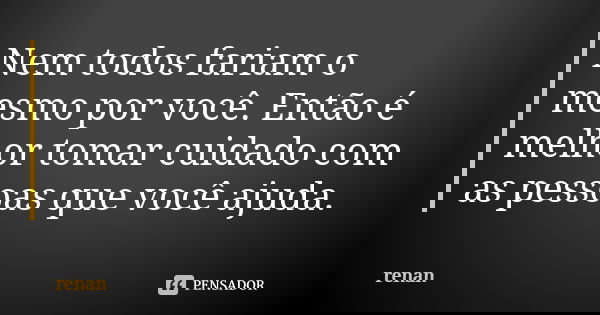 Nem todos fariam o mesmo por você. Então é melhor tomar cuidado com as pessoas que você ajuda.... Frase de Renan.