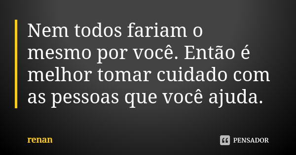 Nem todos fariam o mesmo por você. Então é melhor tomar cuidado com as pessoas que você ajuda.... Frase de Renan.