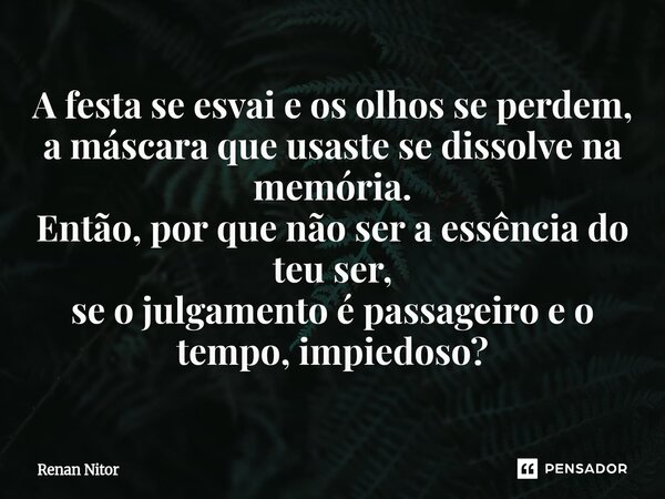 ⁠A festa se esvai e os olhos se perdem, a máscara que usaste se dissolve na memória. Então, por que não ser a essência do teu ser, se o julgamento é passageiro ... Frase de Renan Nitor.
