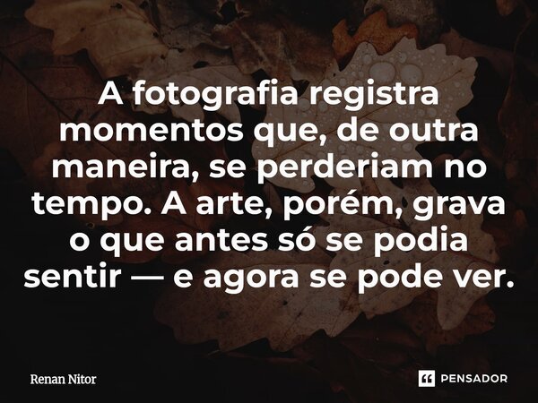 ⁠A fotografia registra momentos que, de outra maneira, se perderiam no tempo. A arte, porém, grava o que antes só se podia sentir — e agora se pode ver.... Frase de Renan Nitor.