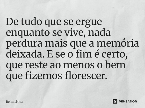 ⁠De tudo que se ergue enquanto se vive, nada perdura mais que a memória deixada. E se o fim é certo, que reste ao menos o bem que fizemos florescer.... Frase de Renan.Nitor.