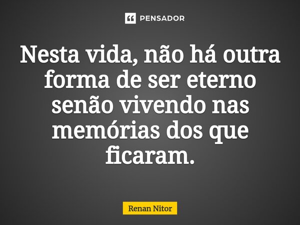 ⁠Nesta vida, não há outra forma de ser eterno senão vivendo nas memórias dos que ficaram.... Frase de Renan Nitor.