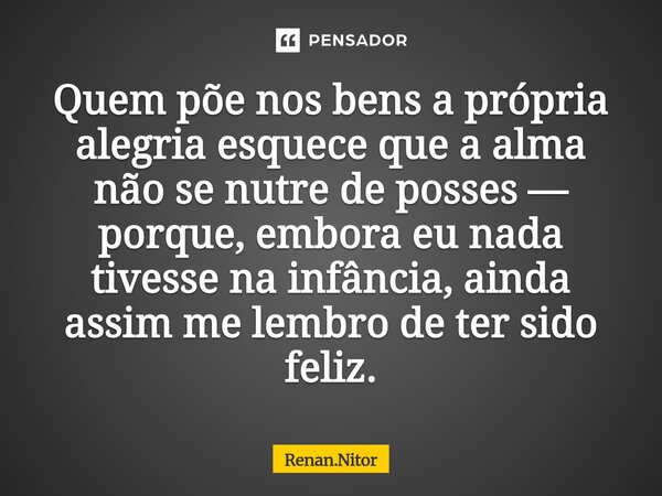 ⁠Quem põe nos bens a própria alegria esquece que a alma não se nutre de posses — porque, embora eu nada tivesse na infância, ainda assim me lembro de ter sido f... Frase de Renan.Nitor.