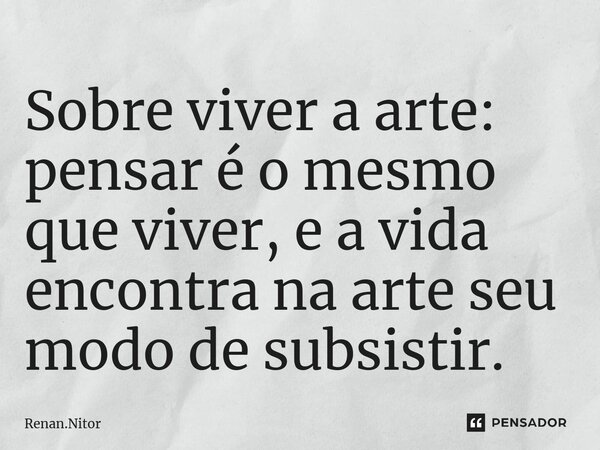 ⁠Sobre viver a arte: pensar é o mesmo que viver, e a vida encontra na arte seu modo de subsistir.... Frase de Renan.Nitor.