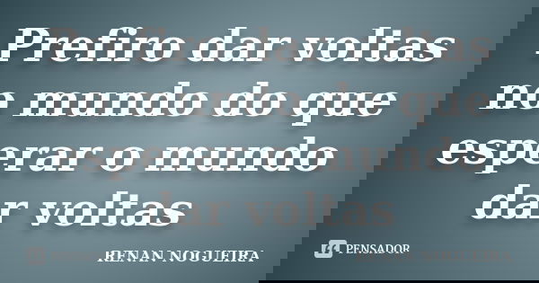 Prefiro dar voltas no mundo do que esperar o mundo dar voltas... Frase de Renan Nogueira.