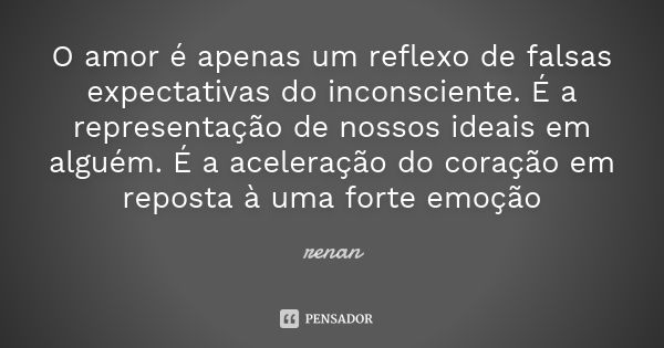 O amor é apenas um reflexo de falsas expectativas do inconsciente. É a representação de nossos ideais em alguém. É a aceleração do coração em reposta à uma fort... Frase de Renan.