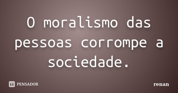 O moralismo das pessoas corrompe a sociedade.... Frase de Renan.