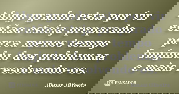 Algo grande esta por vir então esteja preparado perca menos tempo fugindo dos problemas e mais resolvendo-os.... Frase de Renan Oliveira.