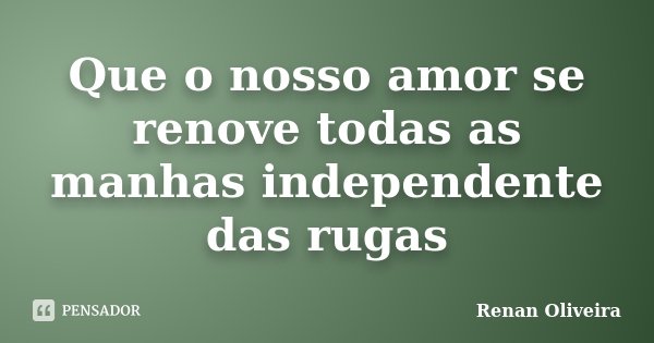 Que o nosso amor se renove todas as manhas independente das rugas... Frase de Renan Oliveira.