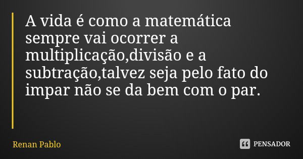 A vida é como a matemática sempre vai ocorrer a multiplicação,divisão e a subtração,talvez seja pelo fato do impar não se da bem com o par.... Frase de Renan Pablo.