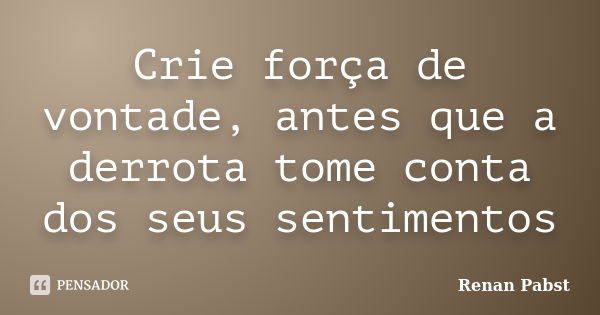 Crie força de vontade, antes que a derrota tome conta dos seus sentimentos... Frase de Renan Pabst.