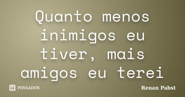 Quanto menos inimigos eu tiver, mais amigos eu terei... Frase de Renan Pabst.