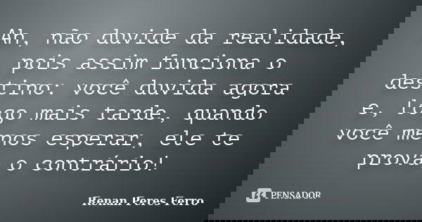 Ah, não duvide da realidade, pois assim funciona o destino: você duvida agora e, logo mais tarde, quando você menos esperar, ele te prova o contrário!... Frase de Renan Peres Ferro.