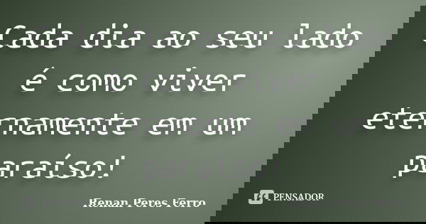 Cada dia ao seu lado é como viver eternamente em um paraíso!... Frase de Renan Peres Ferro.