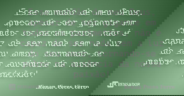Esse mundão de meu Deus, apesar de ser gigante em todos os parâmetros, não é capaz de ser nada sem a luz do seu amor, tornando-se pobre na ausência da nossa pai... Frase de Renan Peres Ferro.