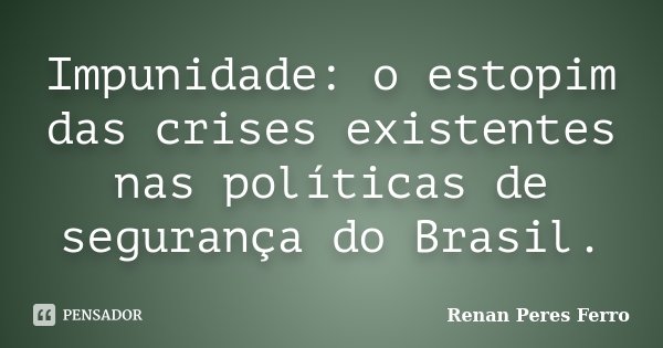 Impunidade: o estopim das crises existentes nas políticas de segurança do Brasil.... Frase de Renan Peres Ferro.