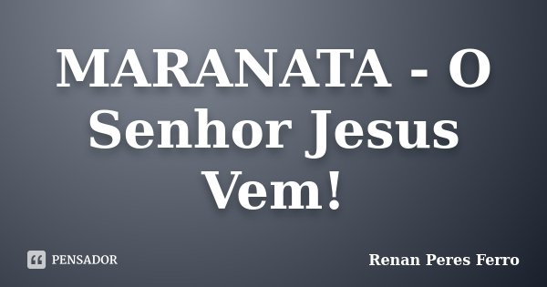 MARANATA - O Senhor Jesus Vem!... Frase de Renan Peres Ferro.