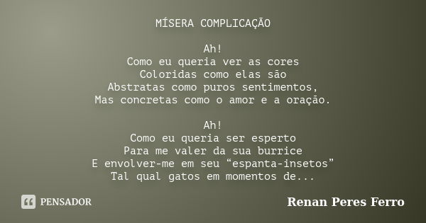 MÍSERA COMPLICAÇÃO Ah! Como eu queria ver as cores Coloridas como elas são Abstratas como puros sentimentos, Mas concretas como o amor e a oração. Ah! Como eu q... Frase de Renan Peres Ferro.