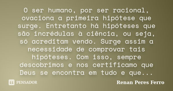 O ser humano, por ser racional, ovaciona a primeira hipótese que surge. Entretanto há hipóteses que são incrédulas à ciência, ou seja, só acreditam vendo. Surge... Frase de Renan Peres Ferro.