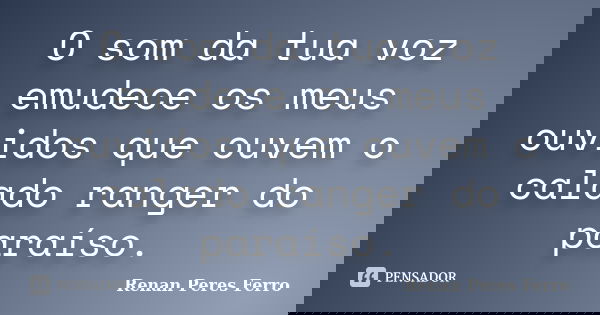 O som da tua voz emudece os meus ouvidos que ouvem o calado ranger do paraíso.... Frase de Renan Peres Ferro.