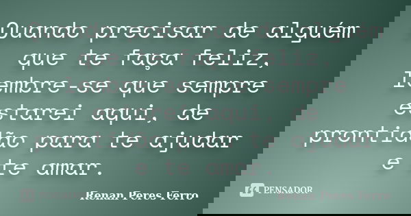 Quando precisar de alguém que te faça feliz, lembre-se que sempre estarei aqui, de prontidão para te ajudar e te amar.... Frase de Renan Peres Ferro.