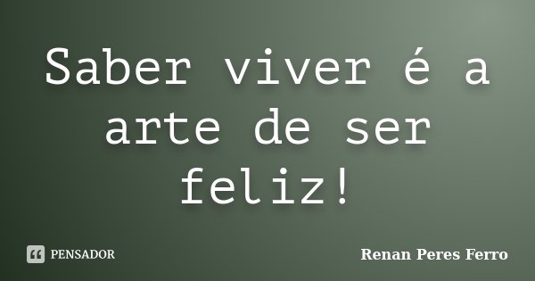 Saber viver é a arte de ser feliz!... Frase de Renan Peres Ferro.